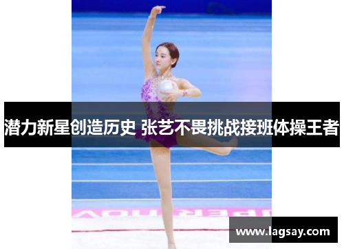 潜力新星创造历史 张艺不畏挑战接班体操王者