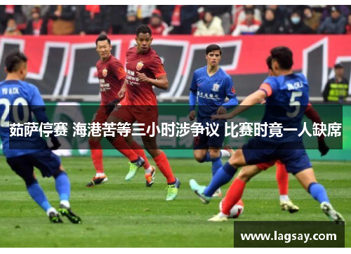 茹萨停赛 海港苦等三小时涉争议 比赛时竟一人缺席